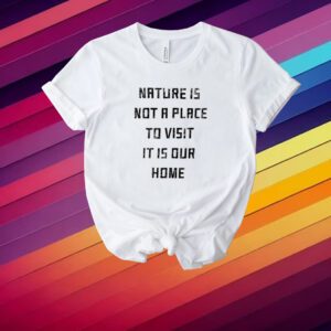 Nature Is Not A Place To Visit It Is Our Home Shirt