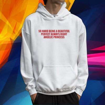 So Hard Being A Beautiful Perfect Always Right Angelic Princess Tshirt
