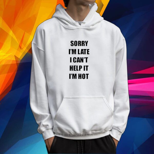 Sorry I’m Late I Can’t Help It I’m Hot Tshirt