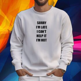 Sorry I’m Late I Can’t Help It I’m Hot Tshirt