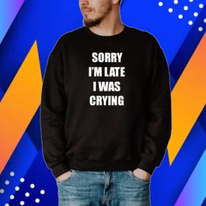 Sorry I’m Late I Was Crying Tshirt