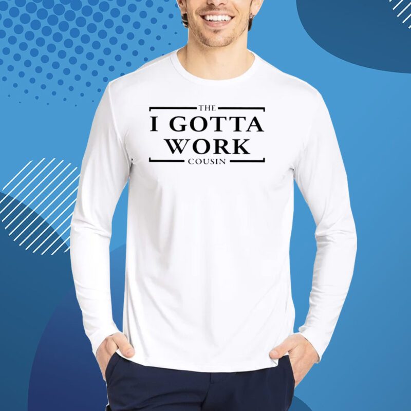 The I Gotta Work Cousin Shirt