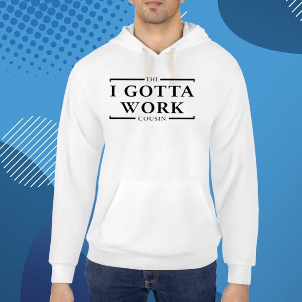 The I Gotta Work Cousin Shirt