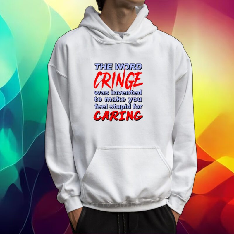 The Word Cringe Was Invented To Make You Feel Stupid For Caring Shirt