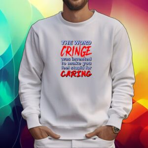 The Word Cringe Was Invented To Make You Feel Stupid For Caring Shirt