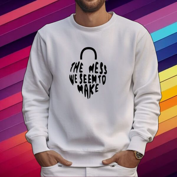 Top The Mess We Seem To Make T-Shirt