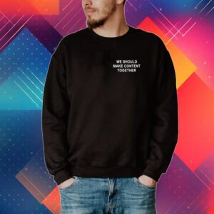 We Should Make Content Together T-Shirt