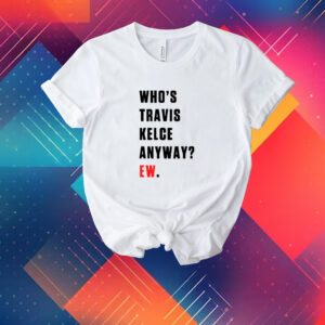 Who’s Travis Kelce Anyway Ew Tee Shirt