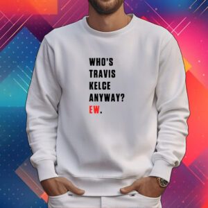 Who’s Travis Kelce Anyway Ew Tee Shirt