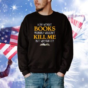 A Day Without Books Probably Wouldn’t Kill Me But Why Risk It Hoodie Shirts