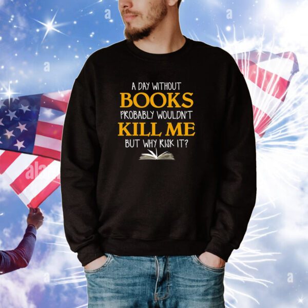 A Day Without Books Probably Wouldn’t Kill Me But Why Risk It Hoodie Shirts