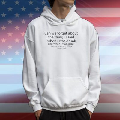Can We Forget The Things I Said When I Was Drunk And When I Was Sober Hoodie Shirt