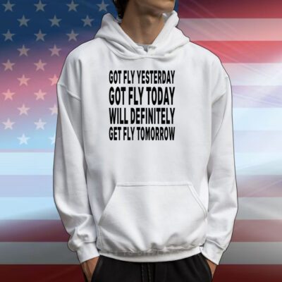 aaa First slide Got Fly Yesterday Got Fly Today Will Definitely Get Fly Tomorrow Hoodie Shirt