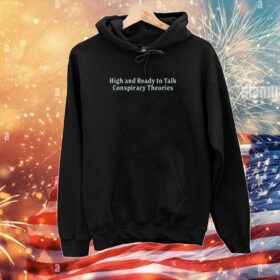 High And Ready To Talk Conspiracy Theories Hoodie Shirt