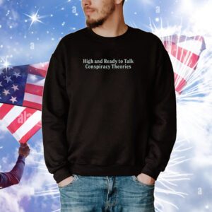 High And Ready To Talk Conspiracy Theories Hoodie Shirts