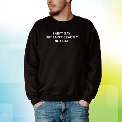 I Ain’t Gay But I Ain’t Exactly Not Gay Sweartshirt