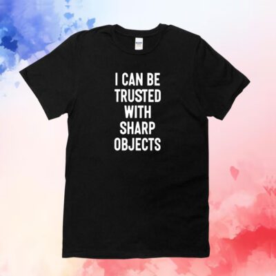 I Can Be Trusted With Sharp Objects Hoodie T-Shirt