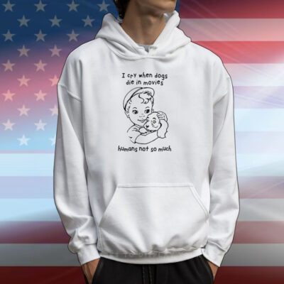 I Cry When Dogs Die In Movies Humans Not So Much Hoodie T-Shirt