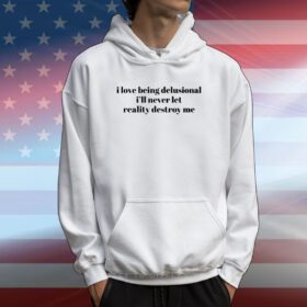 I Love Being Delusional I'll Never Let Reality Destroy Me Hoodie Shirt