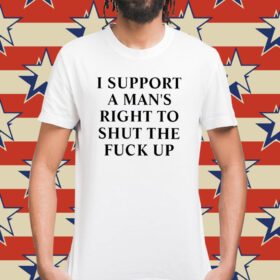 I Support A Man’s Right To Shut The Fuck Up Shirt