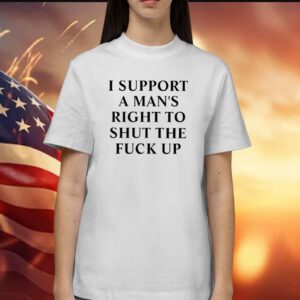 I Support A Man’s Right To Shut The Fuck Up TShirt