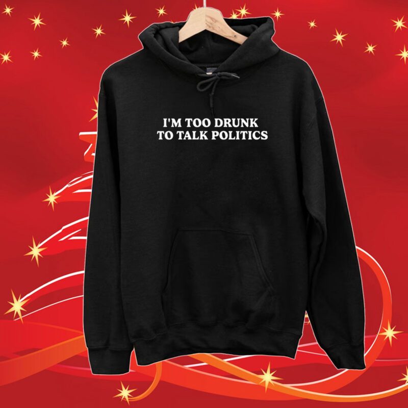 I'm Too Drunk To Talk Politics Hoodie Shirts