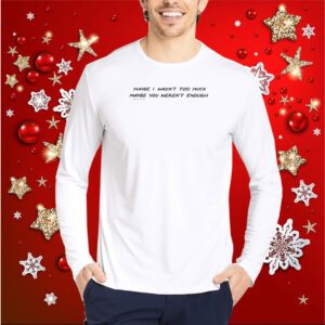 Maybe I Wasn't Too Much Maybe You Weren't Enough Shirt