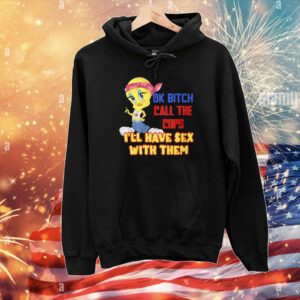 Ok Bitch Call The Cops I’ll Have Sex With Them Hoodie Shirt
