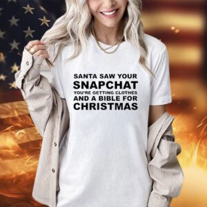 Santa saw your snapchat you’re getting clothes and a bible for Christmas shirt