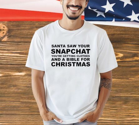 Santa saw your snapchat you’re getting clothes and a bible for Christmas shirt