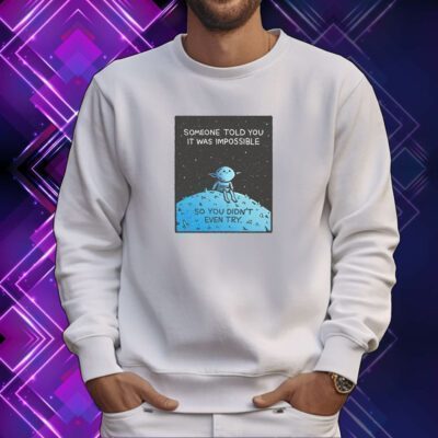 Someone Told You It Was Impossible So You Didn't Even Try SweatShirt
