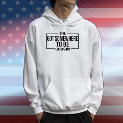 The Got Somewhere To Be Cousin Hoodie Shirt