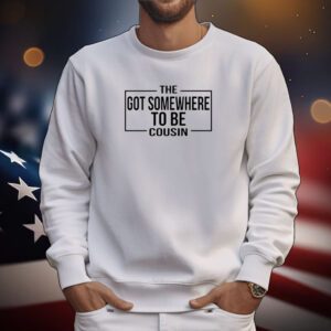 The Got Somewhere To Be Cousin Hoodie Shirts