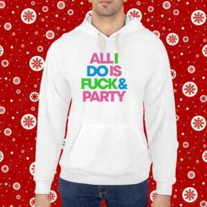 Top All I Do Is Fuck And Party Hoodie Shirts