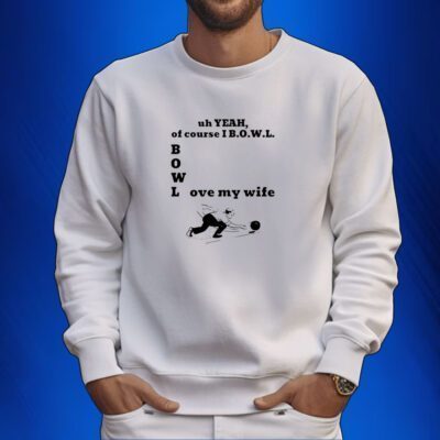 Uh Yeah Of Course I Bowl Love My Wife SweatShirt