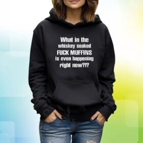 What In The Whiskey Soaked Fuck Muffins Is Even Happening Right Now Hoodie T-Shirt