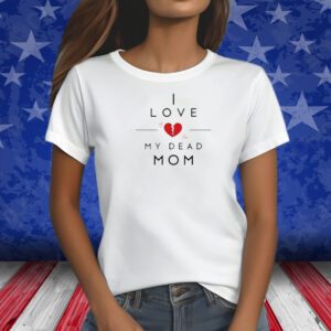 I Love My Dead Mom Shirt
