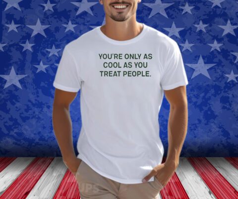 You're Only As Cool As You Treat People Shirts