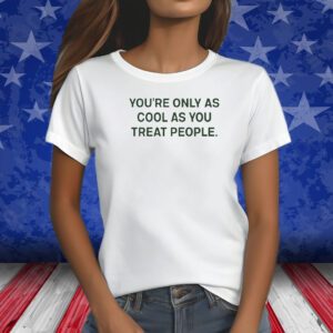 You're Only As Cool As You Treat People Shirts