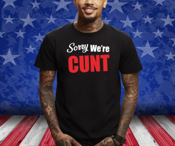 Sorry We're Cunt Shirts