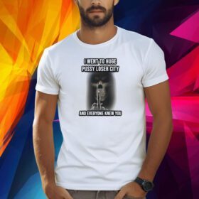 I Went To Huge Pussy Loser City And Everyone Knew You Shirt