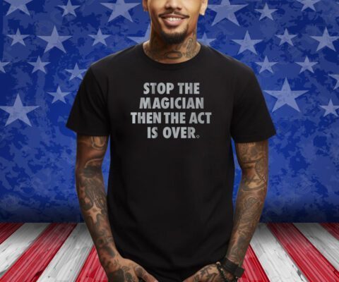 STOP THE MAGICIAN THEN THE ACT IS OVER T-SHIRT