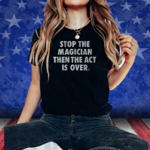 STOP THE MAGICIAN THEN THE ACT IS OVER T-SHIRT