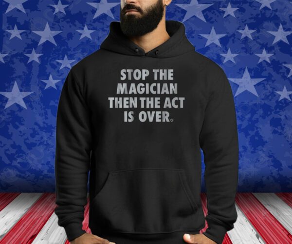 STOP THE MAGICIAN THEN THE ACT IS OVER T-SHIRT