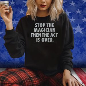 STOP THE MAGICIAN THEN THE ACT IS OVER T-SHIRT