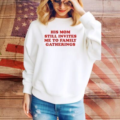 His Mom Still Invites Me To Family Gatherings SweatShirt