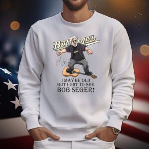 I May Be Old But I Got To See Bob Seger Tee Shirts