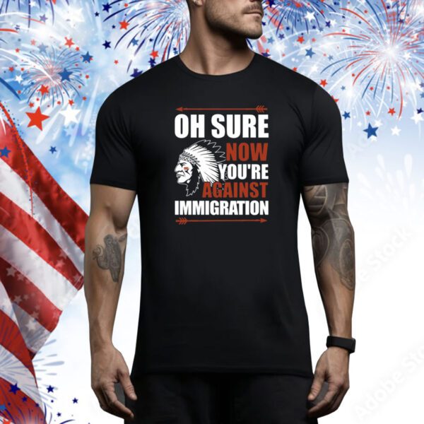 Oh Sure Now You're Against Immigration SweatShirts