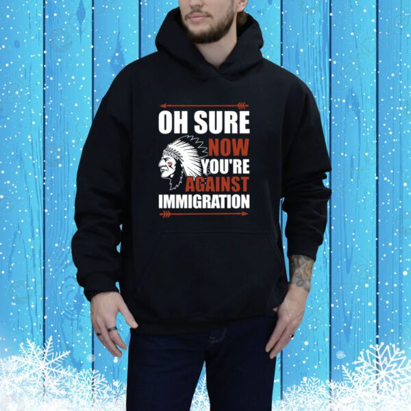 Oh Sure Now You're Against Immigration SweatShirts