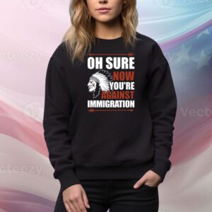 Oh Sure Now You're Against Immigration SweatShirt